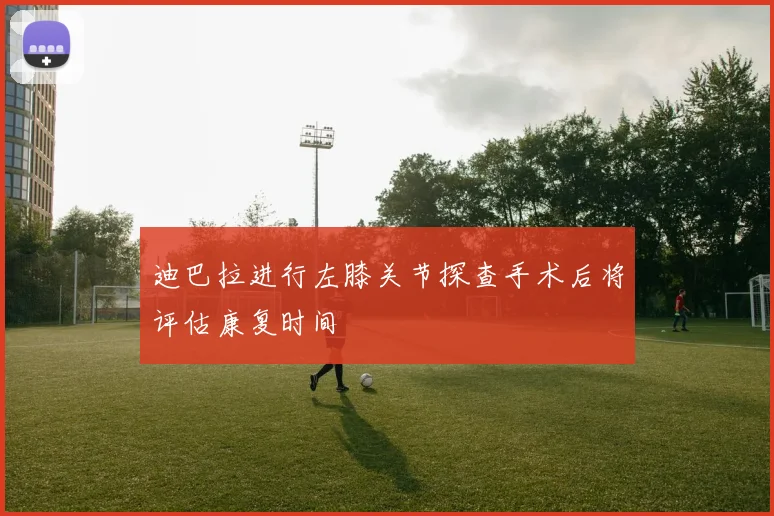 迪巴拉进行左膝关节探查手术后将评估康复时间