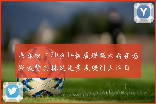 韦尔砍下20分14板展现强大存在感斯波赞其稳定进步表现引人注目