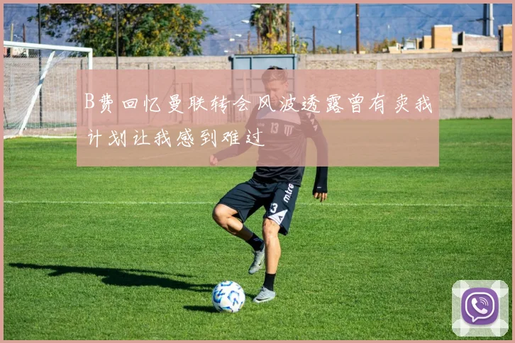 B费回忆曼联转会风波透露曾有卖我计划让我感到难过