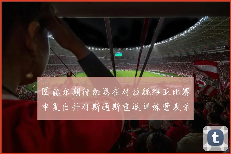 图赫尔期待凯恩在对拉脱维亚比赛中复出并对斯通斯重返训练营表示欣喜
