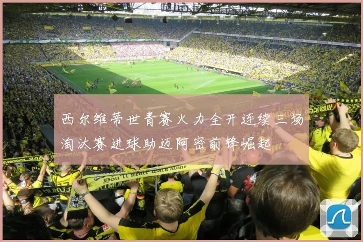 西尔维蒂世青赛火力全开连续三场淘汰赛进球助迈阿密前锋崛起