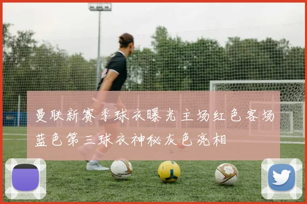 曼联新赛季球衣曝光主场红色客场蓝色第三球衣神秘灰色亮相