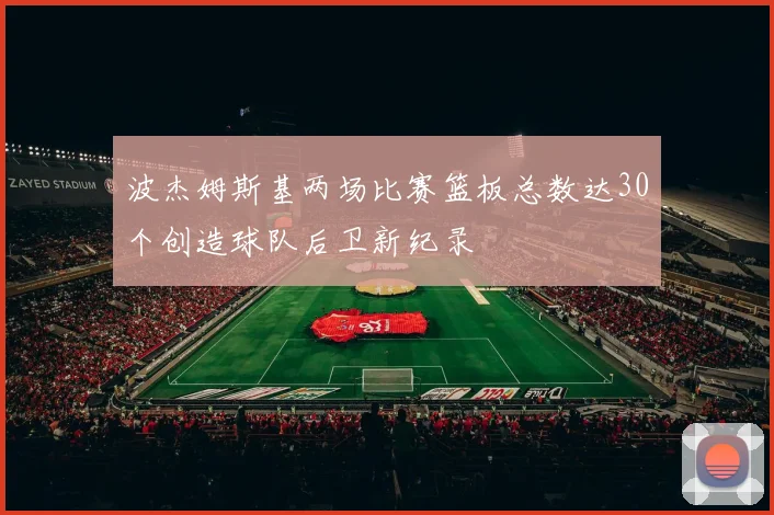波杰姆斯基两场比赛篮板总数达30个创造球队后卫新纪录