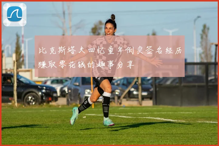 比克斯塔夫回忆童年倒卖签名经历赚取零花钱的趣事分享