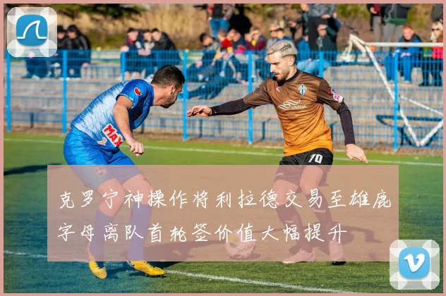 克罗宁神操作将利拉德交易至雄鹿字母离队首轮签价值大幅提升