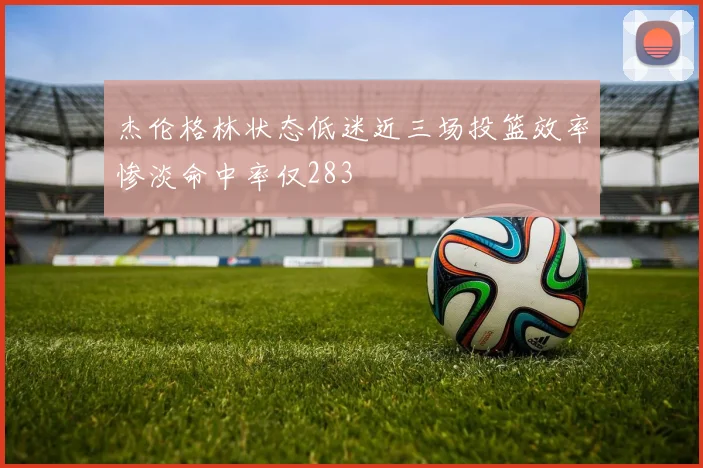 杰伦格林状态低迷近三场投篮效率惨淡命中率仅283