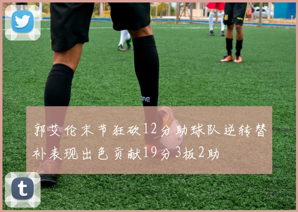 郭艾伦末节狂砍12分助球队逆转替补表现出色贡献19分3板2助
