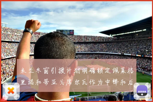 米兰冬窗引援计划明确锁定佩莱格里诺和蒂亚戈席尔瓦作为中锋和后卫目标