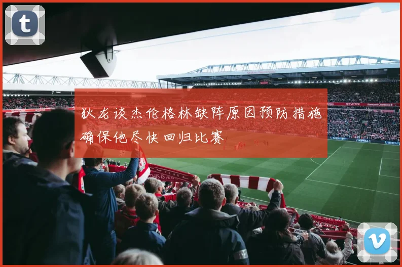 狄龙谈杰伦格林缺阵原因预防措施确保他尽快回归比赛