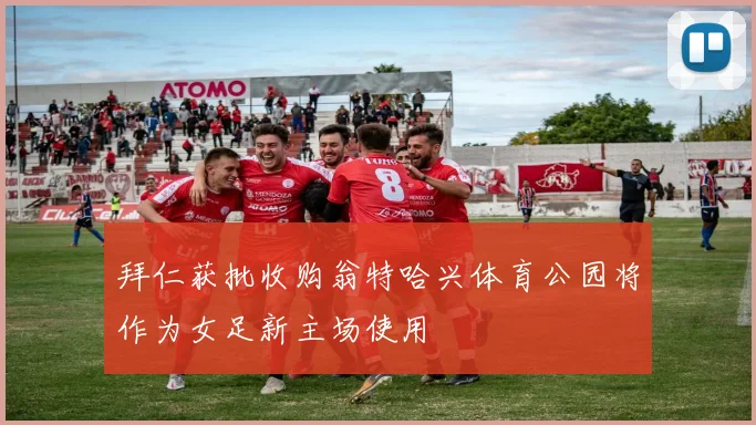 拜仁获批收购翁特哈兴体育公园将作为女足新主场使用