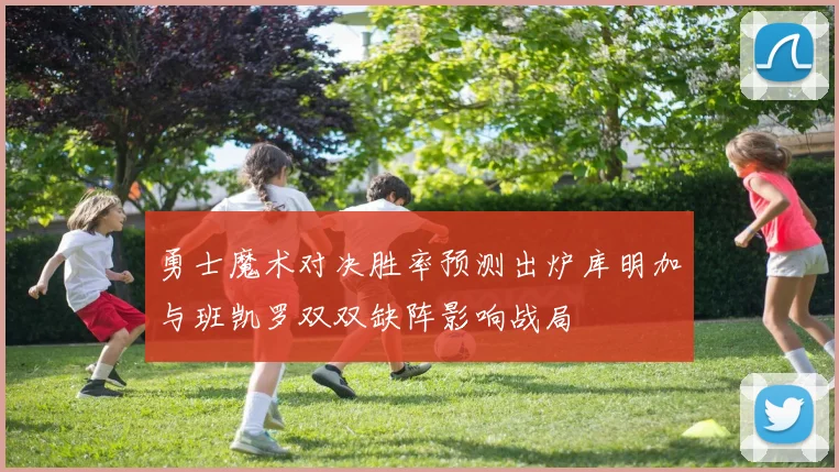 勇士魔术对决胜率预测出炉库明加与班凯罗双双缺阵影响战局