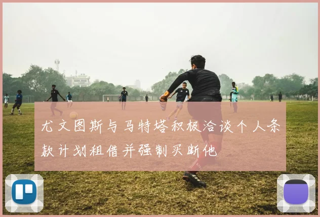 尤文图斯与马特塔积极洽谈个人条款计划租借并强制买断他