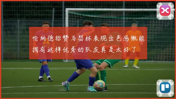 伦纳德称赞马瑟林表现出色感慨能拥有这样优秀的队友真是太好了