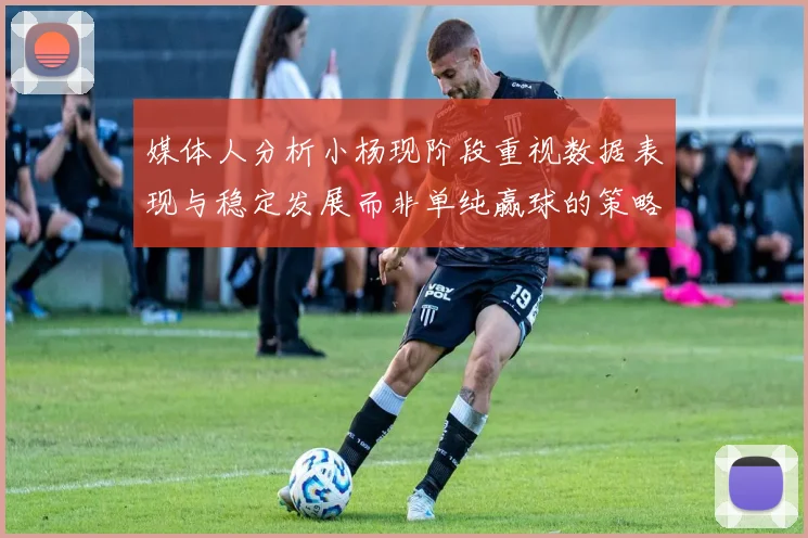 媒体人分析小杨现阶段重视数据表现与稳定发展而非单纯赢球的策略