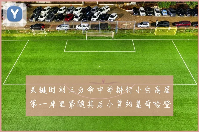 关键时刻三分命中率排行小白高居第一库里紧随其后小贾约基奇哈登表现不俗