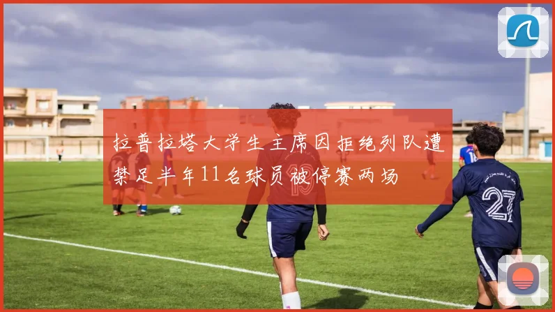 拉普拉塔大学生主席因拒绝列队遭禁足半年11名球员被停赛两场