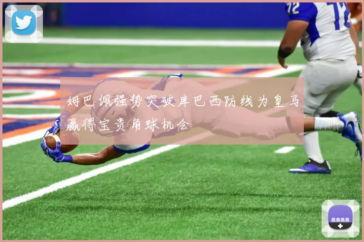 姆巴佩强势突破库巴西防线为皇马赢得宝贵角球机会