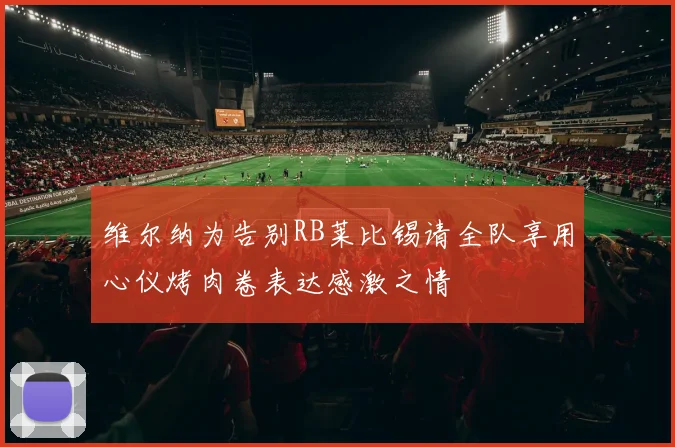 维尔纳为告别RB莱比锡请全队享用心仪烤肉卷表达感激之情