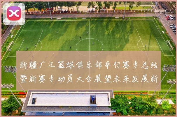 新疆广汇篮球俱乐部举行赛季总结暨新赛季动员大会展望未来发展新篇章