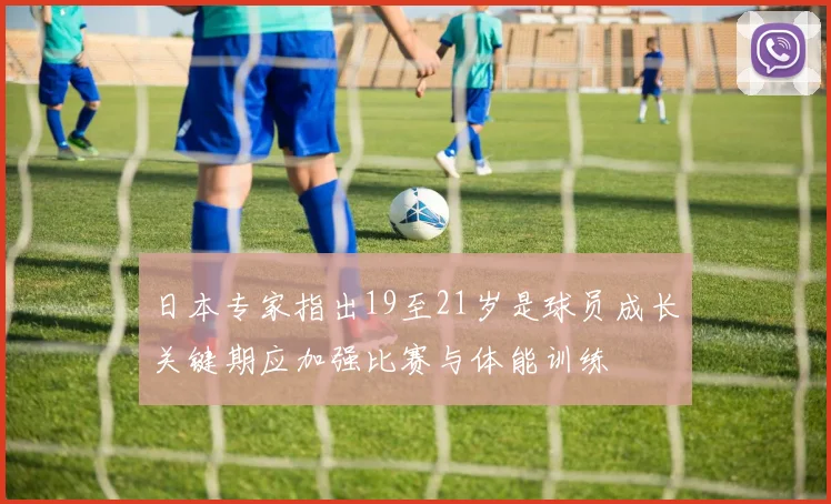 日本专家指出19至21岁是球员成长关键期应加强比赛与体能训练