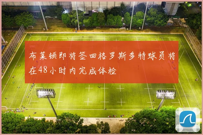 布莱顿即将签回格罗斯多特球员将在48小时内完成体检