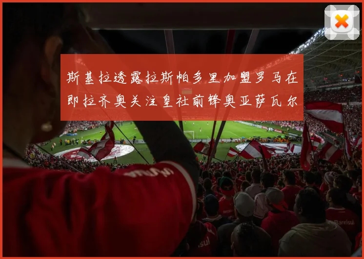 斯基拉透露拉斯帕多里加盟罗马在即拉齐奥关注皇社前锋奥亚萨瓦尔