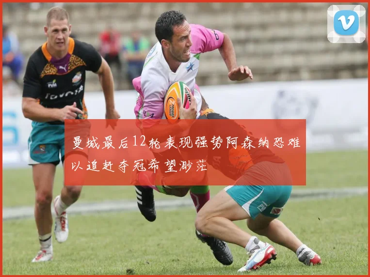 曼城最后12轮表现强势阿森纳恐难以追赶夺冠希望渺茫