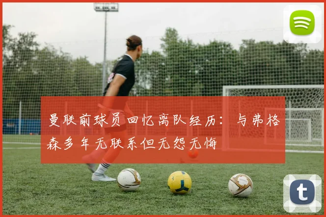 曼联前球员回忆离队经历：与弗格森多年无联系但无怨无悔