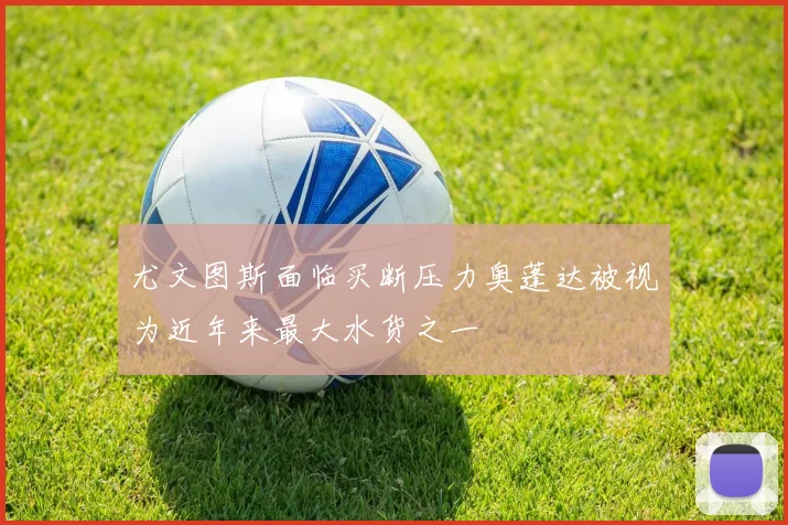 尤文图斯面临买断压力奥蓬达被视为近年来最大水货之一