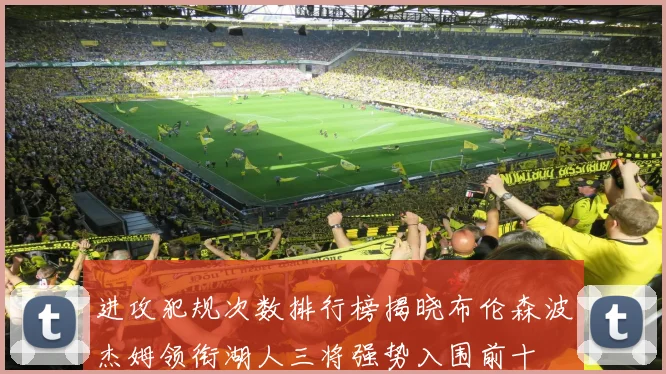 进攻犯规次数排行榜揭晓布伦森波杰姆领衔湖人三将强势入围前十