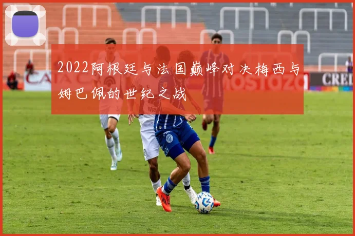 2022阿根廷与法国巅峰对决梅西与姆巴佩的世纪之战