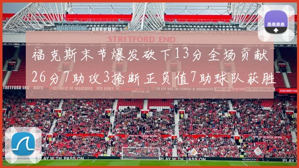 福克斯末节爆发砍下13分全场贡献26分7助攻3抢断正负值7助球队获胜