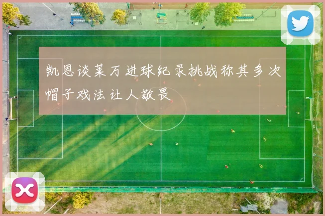 凯恩谈莱万进球纪录挑战称其多次帽子戏法让人敬畏