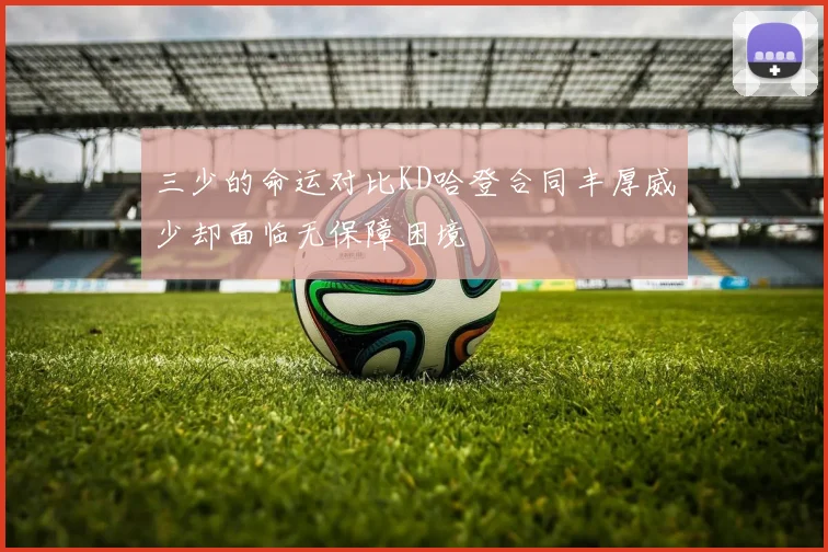 三少的命运对比KD哈登合同丰厚威少却面临无保障困境