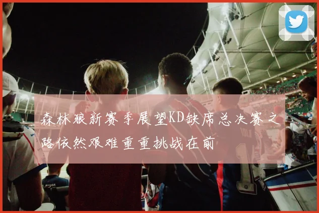 森林狼新赛季展望KD缺席总决赛之路依然艰难重重挑战在前