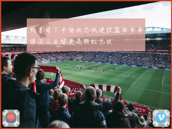 约基奇下半场状态低迷投篮命中率惨淡三分球更是颗粒无收