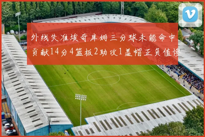 外线失准埃奇库姆三分球未能命中贡献14分4篮板2助攻1盖帽正负值惨淡29