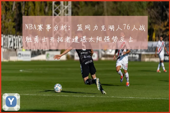 NBA赛事分析：篮网力克湖人76人战胜勇士开拓者遭遇太阳强势反击