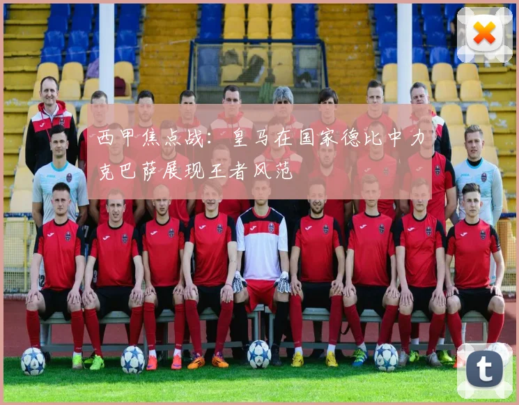 西甲焦点战：皇马在国家德比中力克巴萨展现王者风范