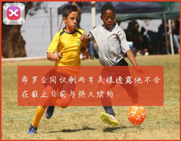 希罗合同仅剩两年美媒透露他不会在截止日前与热火续约