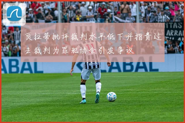 莫拉蒂批评裁判水平低下并指责过去裁判为罪犯协会引发争议