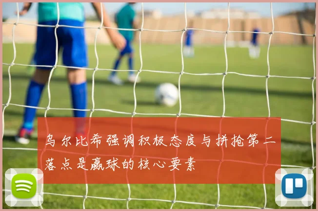 乌尔比希强调积极态度与拼抢第二落点是赢球的核心要素