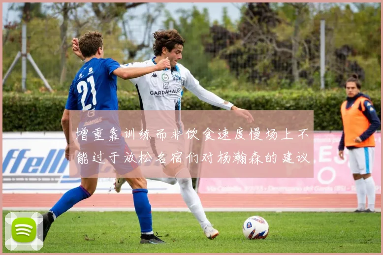 增重靠训练而非饮食速度慢场上不能过于放松名宿们对杨瀚森的建议