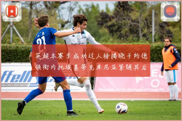 英超本赛季成功过人榜揭晓卡约德领衔内托埃基蒂克库尼亚紧随其后