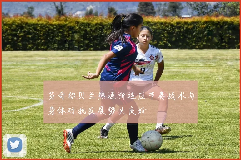 芬奇称贝兰热逐渐适应节奏战术与身体对抗发展势头良好
