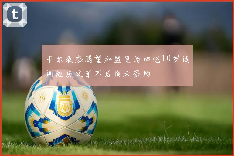 卡尔表态渴望加盟皇马回忆10岁试训经历父亲不后悔未签约