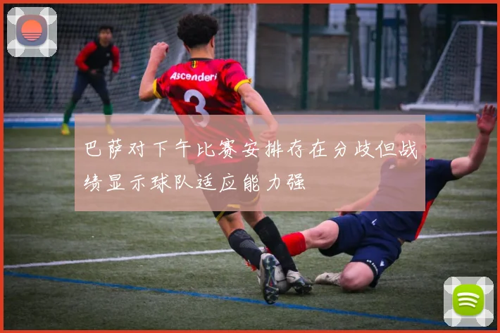 巴萨对下午比赛安排存在分歧但战绩显示球队适应能力强