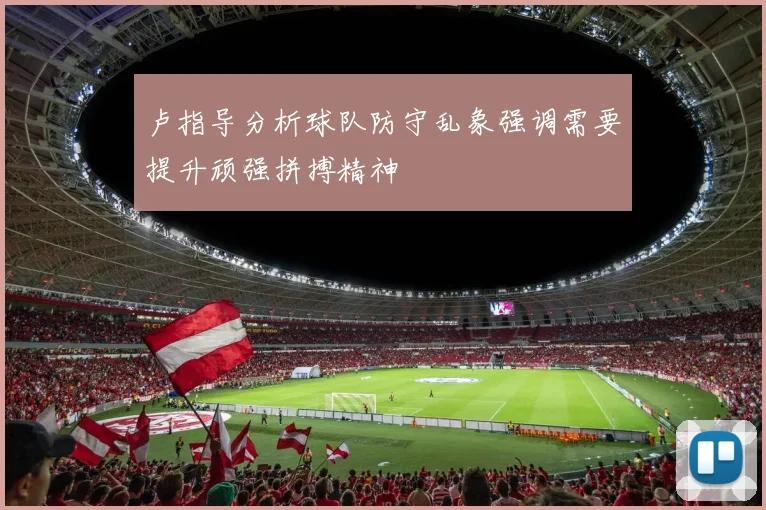 卢指导分析球队防守乱象强调需要提升顽强拼搏精神