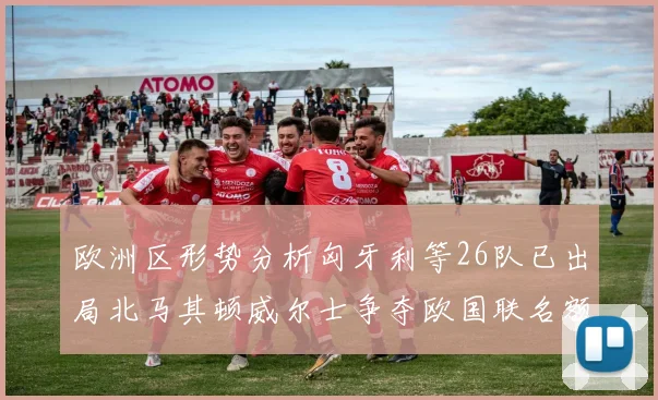 欧洲区形势分析匈牙利等26队已出局北马其顿威尔士争夺欧国联名额