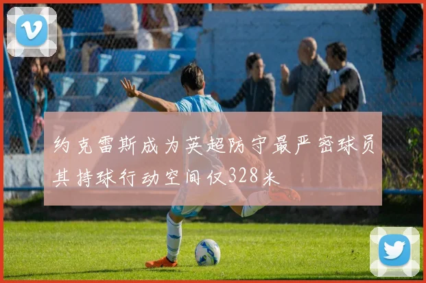 约克雷斯成为英超防守最严密球员其持球行动空间仅328米